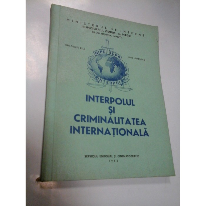 INTERPOLUL SI CRIMINALITATEA INTERNATIONALA - GHEORGHE PELE, IOAN HURDUBAIE